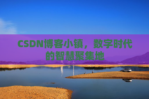 CSDN博客小镇,数字时代的智慧聚集地 CSDN博客小镇,数字时代的智慧聚集地
